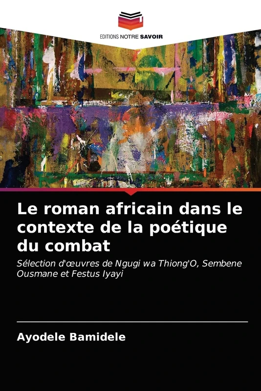 Le roman africain dans le contexte de la poétique du combat: Sélection d'œuvres de Ngugi wa Thiong'O, Sembene Ousmane et Festus Iyayi