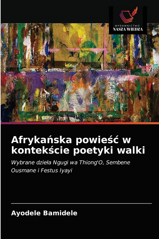 Afrykańska powieść w kontekście poetyki walki: Wybrane dzieła Ngugi wa Thiong'O, Sembene Ousmane i Festus Iyayi