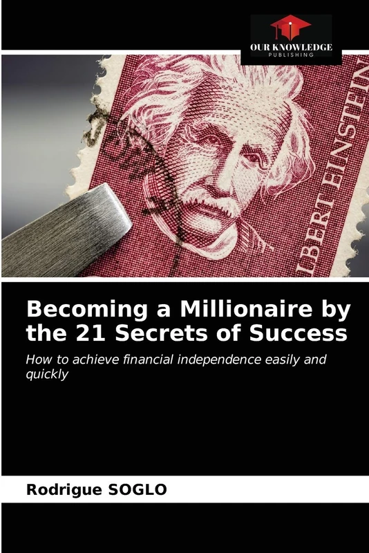 Becoming a Millionaire by the 21 Secrets of Success: How to achieve financial independence easily and quickly