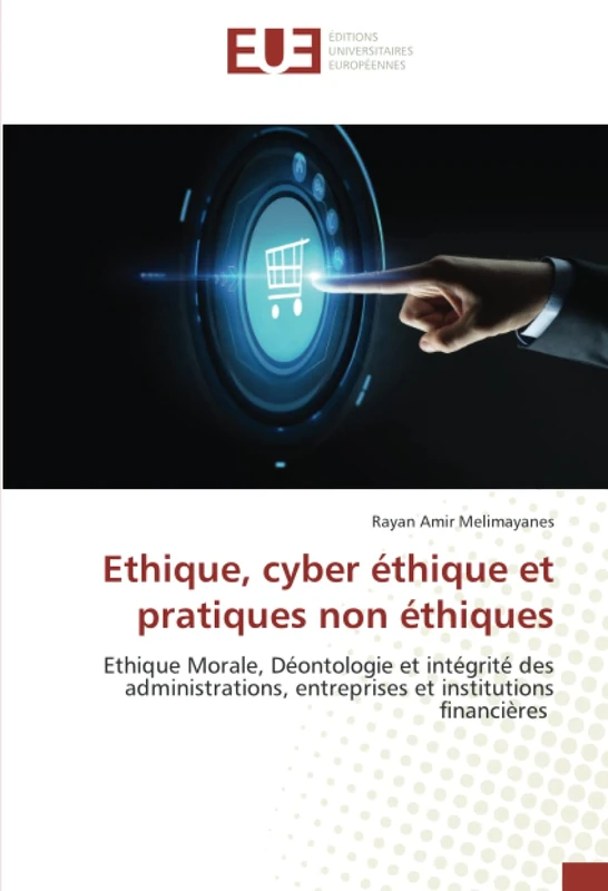 Ethique, cyber éthique et pratiques non éthiques: Ethique Morale, Déontologie et intégrité des administrations, entreprises et institutions financières