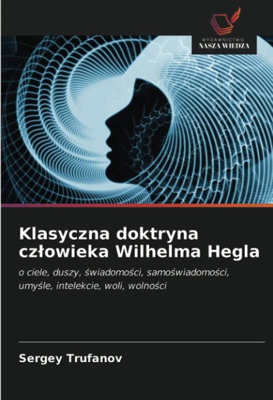 Klasyczna doktryna człowieka Wilhelma Hegla: o ciele, duszy, świadomości, samoświadomości, umyśle, intelekcie, woli, wolności: o ciele, duszy, ... umy¿le, intelekcie, woli, wolno¿ci