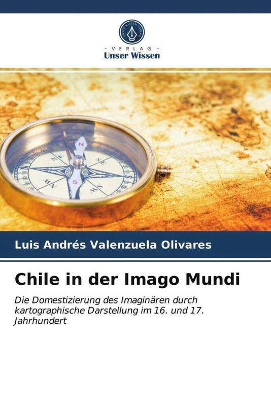 Chile in der Imago Mundi: Die Domestizierung des Imaginären durch kartographische Darstellung im 16. und 17. Jahrhundert