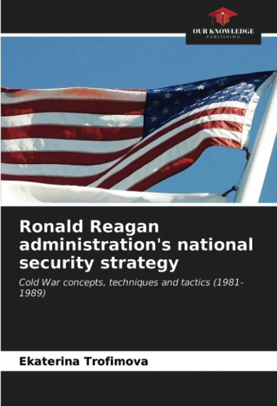 Ronald Reagan administration's national security strategy: Cold War concepts, techniques and tactics (1981-1989)