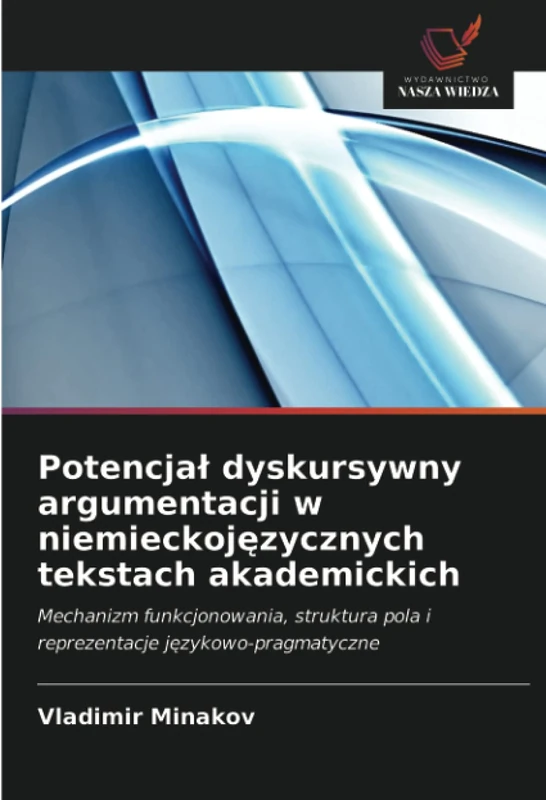 Potencjał dyskursywny argumentacji w niemieckojęzycznych tekstach akademickich: Mechanizm funkcjonowania, struktura pola i reprezentacje językowo-pragmatyczne