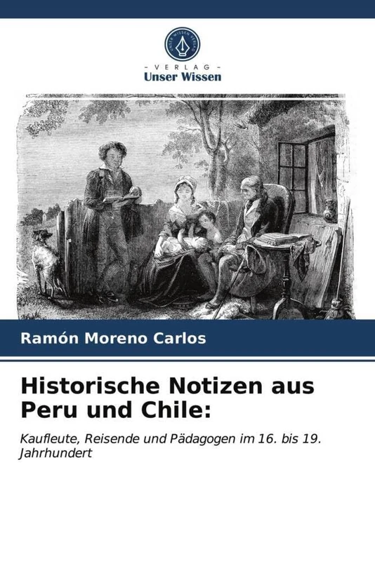 Historische Notizen aus Peru und Chile:: Kaufleute, Reisende und Pädagogen im 16. bis 19. Jahrhundert