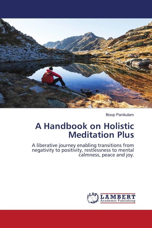 A Handbook on Holistic Meditation Plus: A liberative journey enabling transitions from negativity to positivity, restlessness to mental calmness, peace and joy.