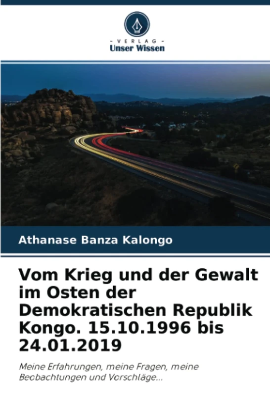 Vom Krieg und der Gewalt im Osten der Demokratischen Republik Kongo. 15.10.1996 bis 24.01.2019: Meine Erfahrungen, meine Fragen, meine Beobachtungen und Vorschläge...