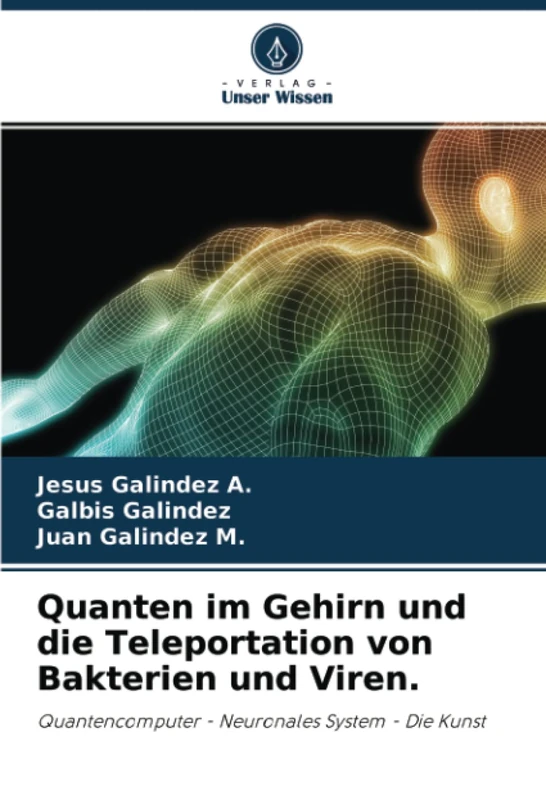 Quanten im Gehirn und die Teleportation von Bakterien und Viren.: Quantencomputer - Neuronales System - Die Kunst
