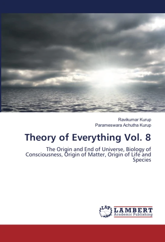 Theory of Everything Vol. 8: The Origin and End of Universe, Biology of Consciousness, Origin of Matter, Origin of Life and Species