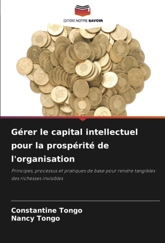 Gérer le capital intellectuel pour la prospérité de l'organisation: Principes, processus et pratiques de base pour rendre tangibles des richesses invisibles