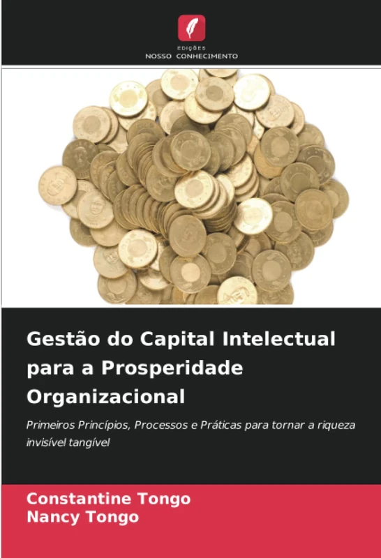 Gestão do Capital Intelectual para a Prosperidade Organizacional: Primeiros Princípios, Processos e Práticas para tornar a riqueza invisível tangível