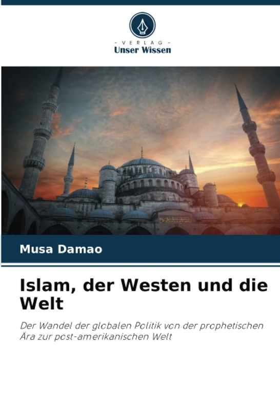 Islam, der Westen und die Welt: Der Wandel der globalen Politik von der prophetischen Ära zur post-amerikanischen Welt