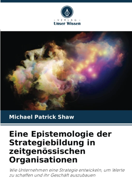 Eine Epistemologie der Strategiebildung in zeitgenössischen Organisationen: Wie Unternehmen eine Strategie entwickeln, um Werte zu schaffen und ihr Geschäft auszubauen