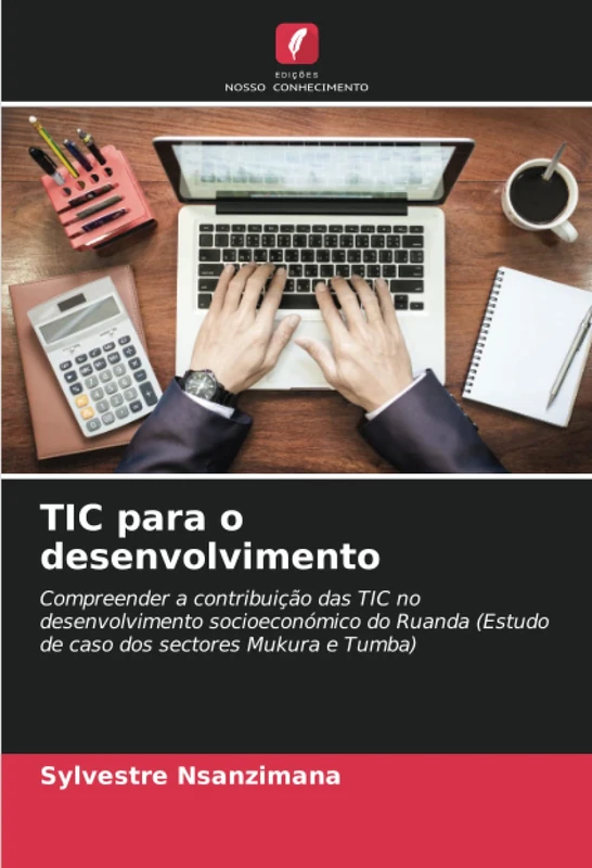 TIC para o desenvolvimento: Compreender a contribuição das TIC no desenvolvimento socioeconómico do Ruanda (Estudo de caso dos sectores Mukura e Tumba)