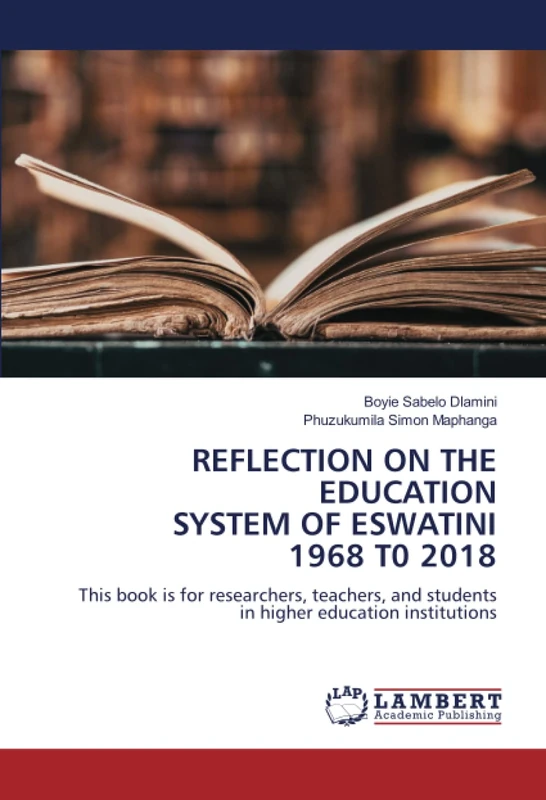 REFLECTION ON THE EDUCATION SYSTEM OF ESWATINI 1968 T0 2018: This book is for researchers, teachers, and students in higher education institutions