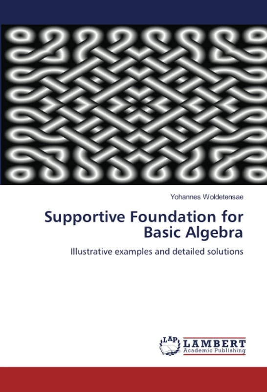 Supportive Foundation for Basic Algebra: Illustrative examples and detailed solutions