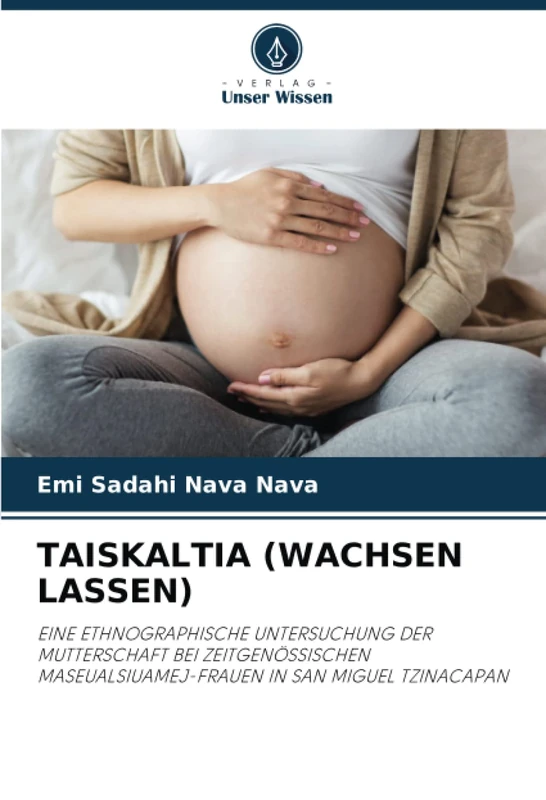TAISKALTIA (WACHSEN LASSEN): EINE ETHNOGRAPHISCHE UNTERSUCHUNG DER MUTTERSCHAFT BEI ZEITGENÖSSISCHEN MASEUALSIUAMEJ-FRAUEN IN SAN MIGUEL TZINACAPAN - Image 1