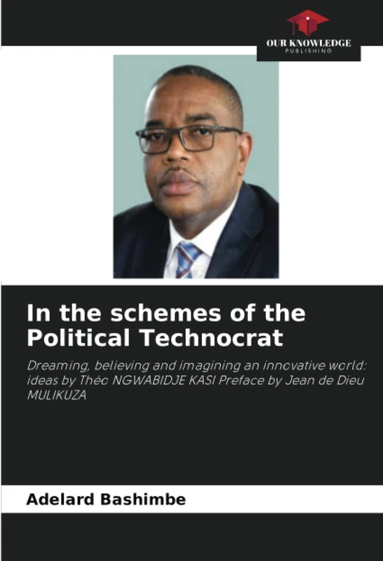 In the schemes of the Political Technocrat: Dreaming, believing and imagining an innovative world: ideas by Théo NGWABIDJE KASI Preface by Jean de Dieu MULIKUZA