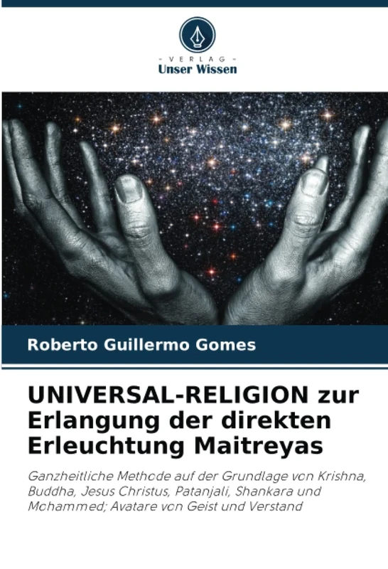 UNIVERSAL-RELIGION zur Erlangung der direkten Erleuchtung Maitreyas: Ganzheitliche Methode auf der Grundlage von Krishna, Buddha, Jesus Christus, ... und Mohammed; Avatare von Geist und Verstand