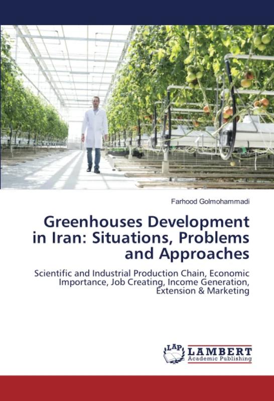 Greenhouses Development in Iran: Situations, Problems and Approaches: Scientific and Industrial Production Chain, Economic Importance, Job Creating, Income Generation, Extension & Marketing