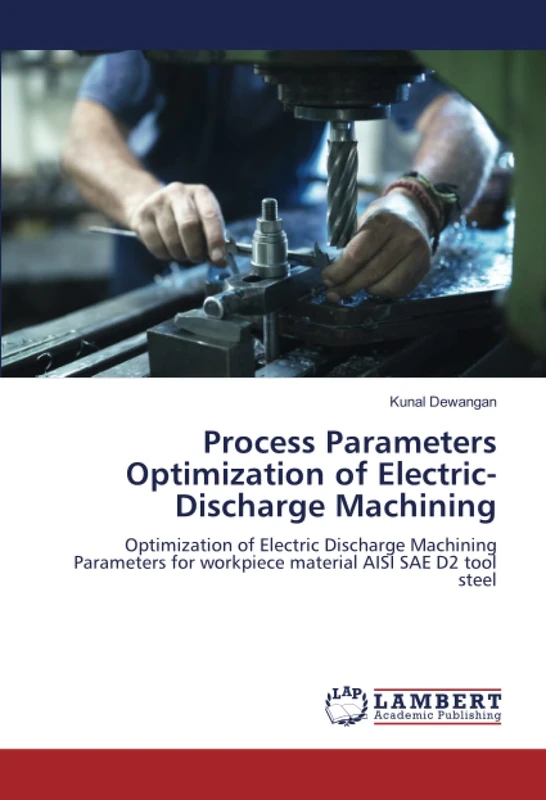 Process Parameters Optimization of Electric-Discharge Machining: Optimization of Electric Discharge Machining Parameters for workpiece material AISI SAE D2 tool steel