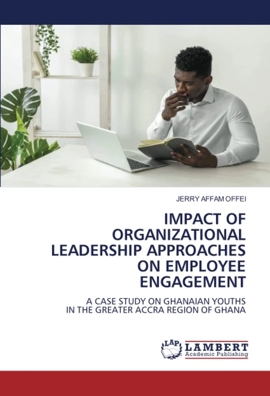 IMPACT OF ORGANIZATIONAL LEADERSHIP APPROACHES ON EMPLOYEE ENGAGEMENT: A CASE STUDY ON GHANAIAN YOUTHSIN THE GREATER ACCRA REGION OF GHANA