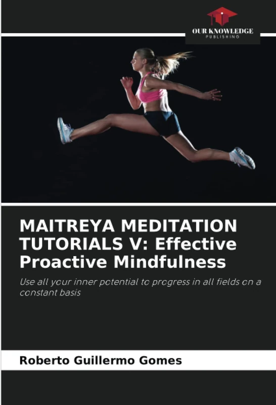 MAITREYA MEDITATION TUTORIALS V: Effective Proactive Mindfulness: Use all your inner potential to progress in all fields on a constant basis