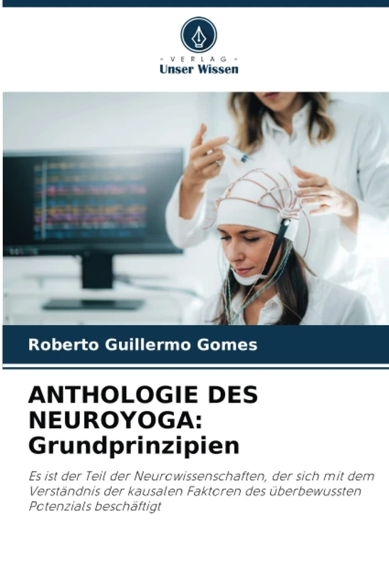 ANTHOLOGIE DES NEUROYOGA: Grundprinzipien: Es ist der Teil der Neurowissenschaften, der sich mit dem Verständnis der kausalen Faktoren des überbewussten Potenzials beschäftigt