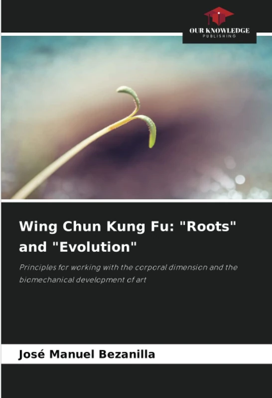 Wing Chun Kung Fu: "Roots" and "Evolution": Principles for working with the corporal dimension and the biomechanical development of art