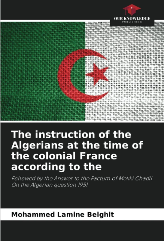 The instruction of the Algerians at the time of the colonial France according to the: Followed by the Answer to the Factum of Mekki Chadli On the Algerian question 1951