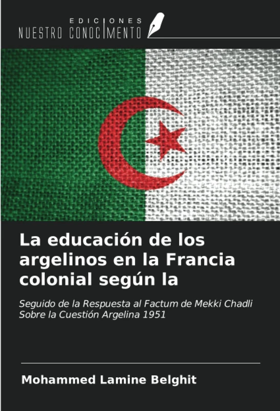 La educación de los argelinos en la Francia colonial según la: Seguido de la Respuesta al Factum de Mekki Chadli Sobre la Cuestión Argelina 1951