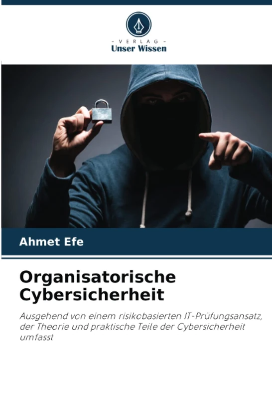 Organisatorische Cybersicherheit: Ausgehend von einem risikobasierten IT-Prüfungsansatz, der Theorie und praktische Teile der Cybersicherheit umfasst