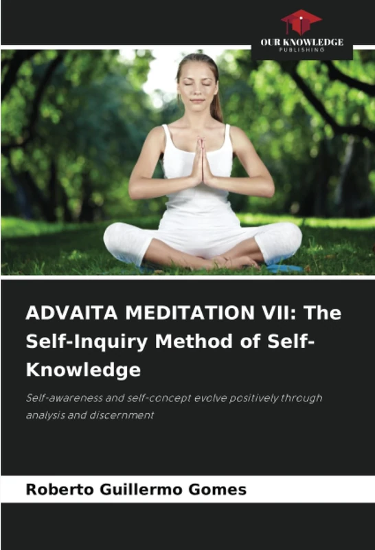 ADVAITA MEDITATION VII: The Self-Inquiry Method of Self-Knowledge: Self-awareness and self-concept evolve positively through analysis and discernment