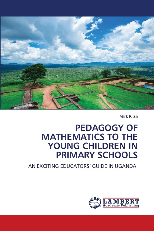 PEDAGOGY OF MATHEMATICS TO THE YOUNG CHILDREN IN PRIMARY SCHOOLS: AN EXCITING EDUCATORS’ GUIDE IN UGANDA