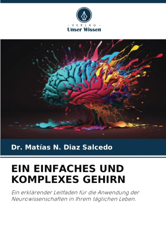 EIN EINFACHES UND KOMPLEXES GEHIRN: Ein erklärender Leitfaden für die Anwendung der Neurowissenschaften in Ihrem täglichen Leben.