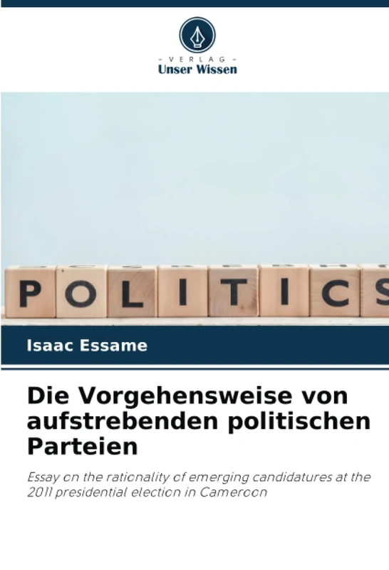Die Vorgehensweise von aufstrebenden politischen Parteien: Essay on the rationality of emerging candidatures at the 2011 presidential election in Cameroon