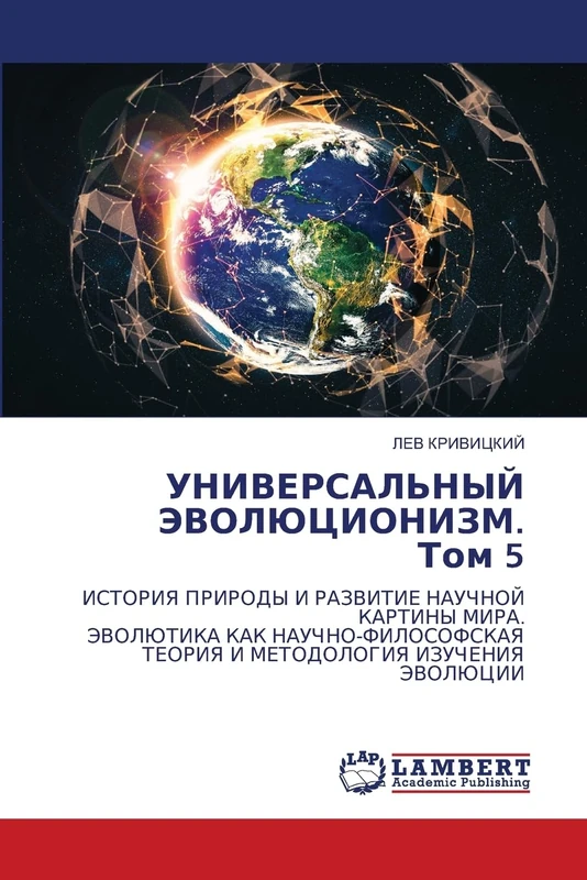 УНИВЕРСАЛЬНЫЙ ЭВОЛЮЦИОНИЗМ. Том 5: ИСТОРИЯ ПРИРОДЫ И РАЗВИТИЕ НАУЧНОЙ КАРТИНЫ МИРА. ЭВОЛЮТИКА КАК НАУЧНО-ФИЛОСОФСКАЯ ТЕОРИЯ И МЕТОДОЛОГИЯ ИЗУЧЕНИЯ ... TEORIYa I METODOLOGIYa IZUChENIYa JeVOLJuCII