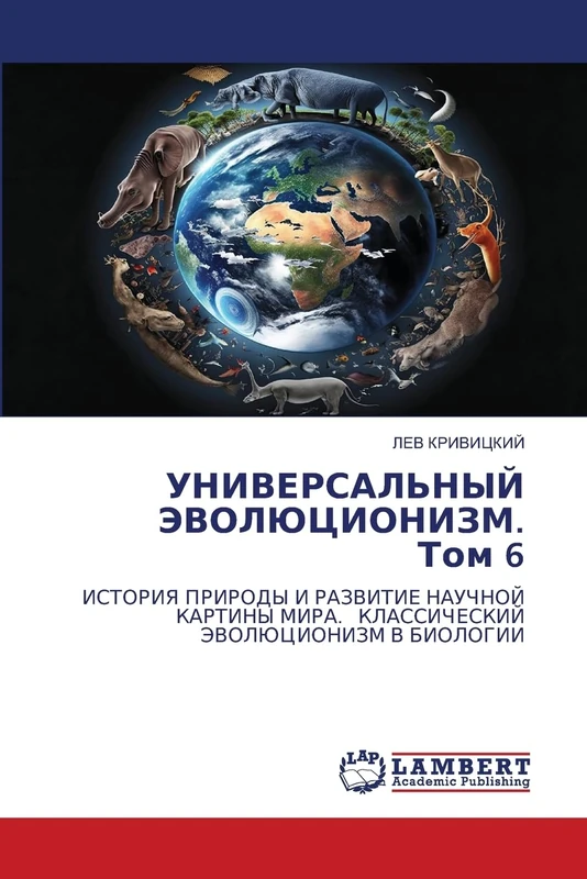 УНИВЕРСАЛЬНЫЙ ЭВОЛЮЦИОНИЗМ. Том 6: ИСТОРИЯ ПРИРОДЫ И РАЗВИТИЕ НАУЧНОЙ КАРТИНЫ МИРА. КЛАССИЧЕСКИЙ ЭВОЛЮЦИОНИЗМ В БИОЛОГИИ: ISTORIYa PRIRODY I RAZVITIE ... MIRA. KLASSIChESKIJ JeVOLJuCIONIZM V BIOLOGII