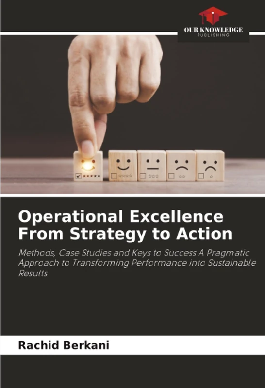 Operational Excellence From Strategy to Action: Methods, Case Studies and Keys to Success A Pragmatic Approach to Transforming Performance into Sustainable Results