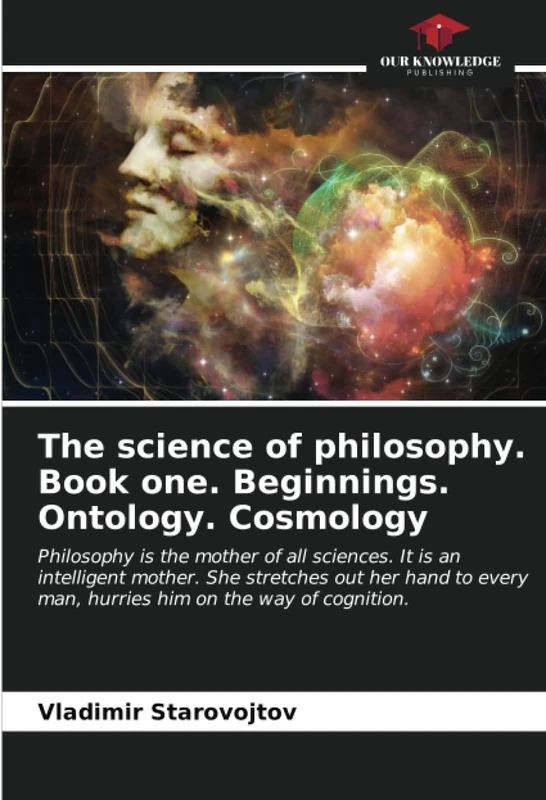 The science of philosophy. Book one. Beginnings. Ontology. Cosmology: Philosophy is the mother of all sciences. It is an intelligent mother. She ... man, hurries him on the way of cognition.