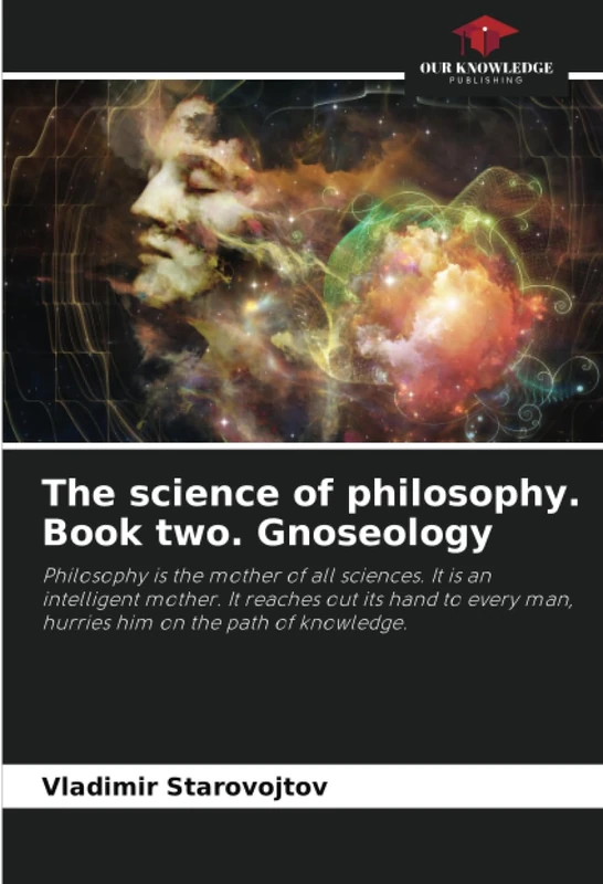 The science of philosophy. Book two. Gnoseology: Philosophy is the mother of all sciences. It is an intelligent mother. It reaches out its hand to every man, hurries him on the path of knowledge.
