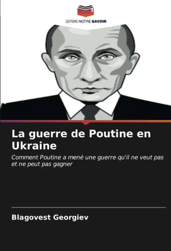 La guerre de Poutine en Ukraine: Comment Poutine a mené une guerre qu'il ne veut pas et ne peut pas gagner