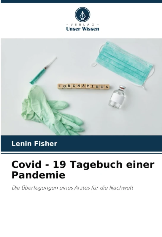 Covid - 19 Tagebuch einer Pandemie: Die Überlegungen eines Arztes für die Nachwelt