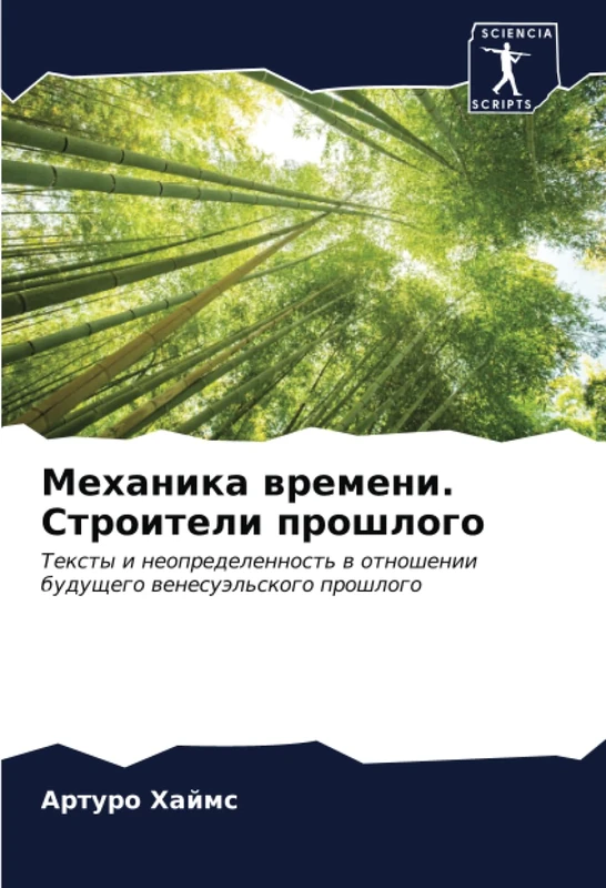 Механика времени. Строители прошлого: Тексты и неопределенность в отношении будущего венесуэльского прошлого: Texty i neopredelennost' w otnoshenii buduschego wenesuäl'skogo proshlogo