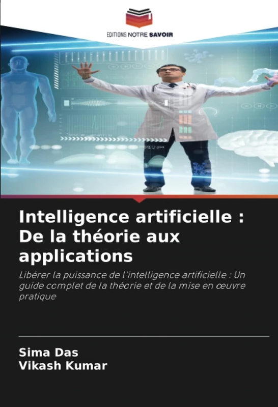 Intelligence artificielle : De la théorie aux applications: Libérer la puissance de l'intelligence artificielle : Un guide complet de la théorie et de la mise en œuvre pratique