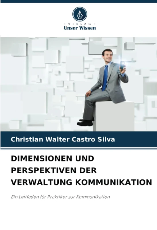 DIMENSIONEN UND PERSPEKTIVEN DER VERWALTUNG KOMMUNIKATION: Ein Leitfaden für Praktiker zur Kommunikation