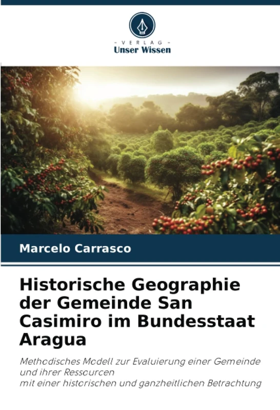 Historische Geographie der Gemeinde San Casimiro im Bundesstaat Aragua: Methodisches Modell zur Evaluierung einer Gemeinde und ihrer Ressourcenmit einer historischen und ganzheitlichen Betrachtung