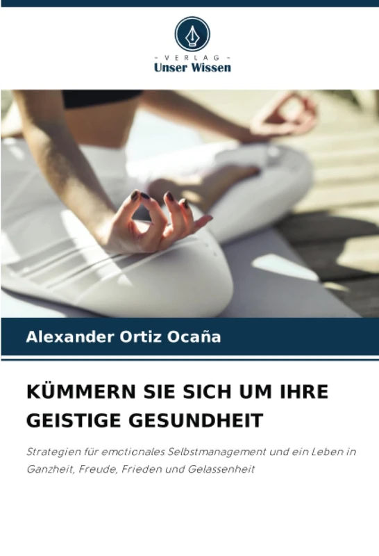 KÜMMERN SIE SICH UM IHRE GEISTIGE GESUNDHEIT: Strategien für emotionales Selbstmanagement und ein Leben in Ganzheit, Freude, Frieden und Gelassenheit