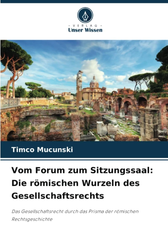 Vom Forum zum Sitzungssaal: Die römischen Wurzeln des Gesellschaftsrechts: Das Gesellschaftsrecht durch das Prisma der römischen Rechtsgeschichte
