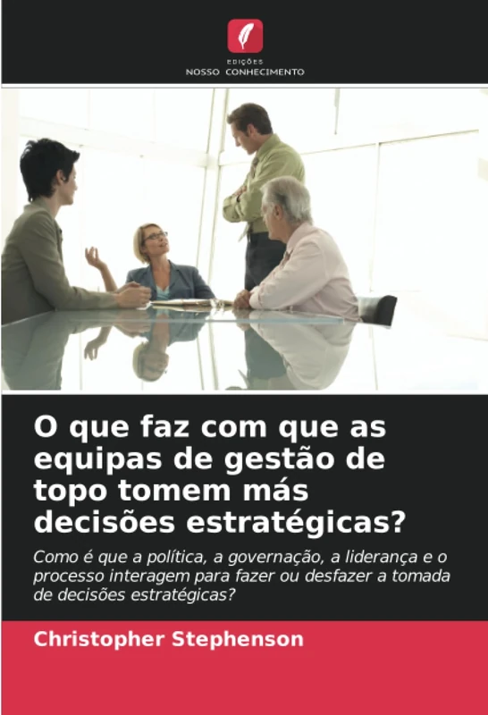 O que faz com que as equipas de gestão de topo tomem más decisões estratégicas?: Como é que a política, a governação, a liderança e o processo ... desfazer a tomada de decisões estratégicas? - Image 1